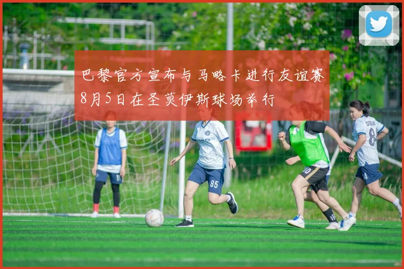 巴黎官方宣布与马略卡进行友谊赛8月5日在圣莫伊斯球场举行