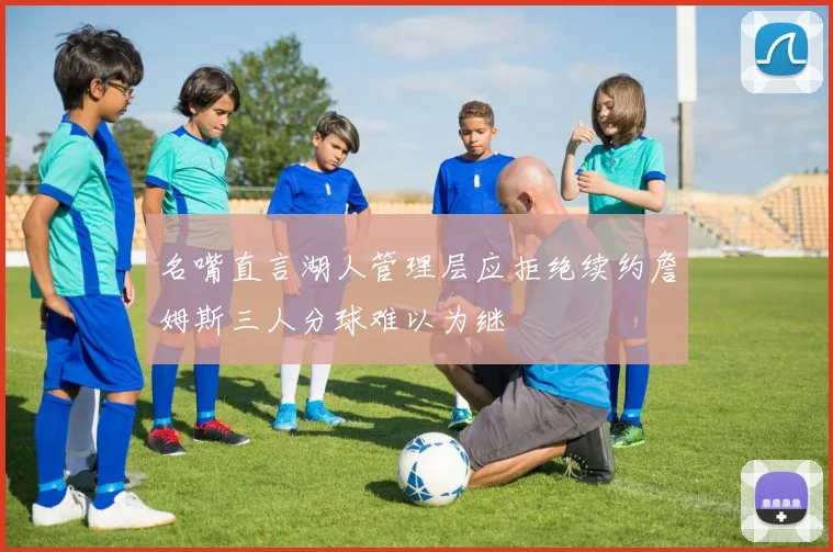 名嘴直言湖人管理层应拒绝续约詹姆斯三人分球难以为继