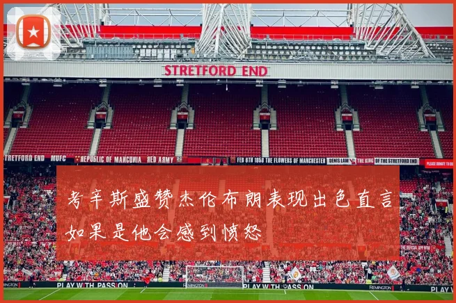 考辛斯盛赞杰伦布朗表现出色直言如果是他会感到愤怒