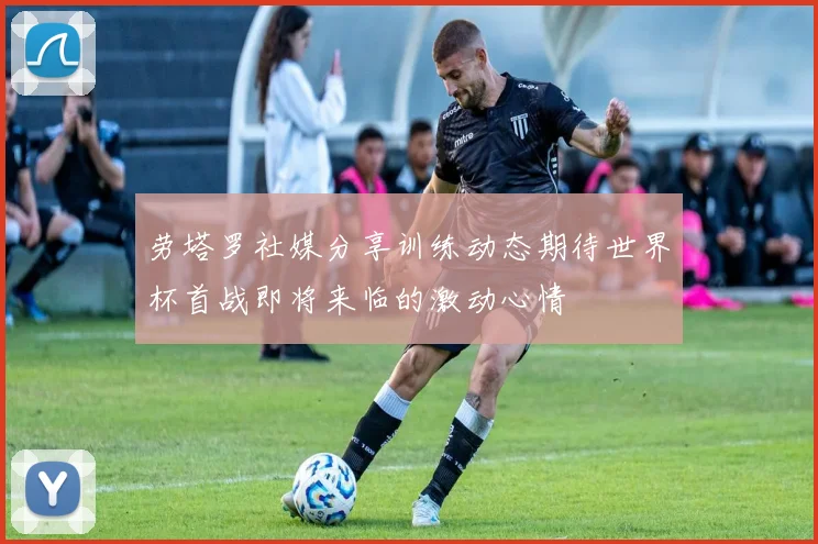 劳塔罗社媒分享训练动态期待世界杯首战即将来临的激动心情
