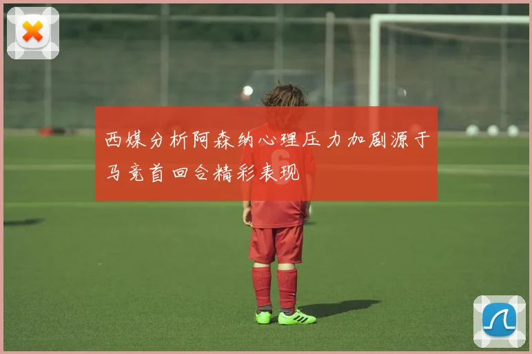 西媒分析阿森纳心理压力加剧源于马竞首回合精彩表现