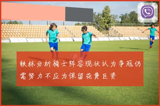 铁林分析骑士阵容现状认为争冠仍需努力不应为保留花费巨资
