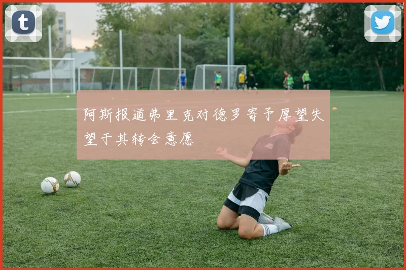 阿斯报道弗里克对德罗寄予厚望失望于其转会意愿