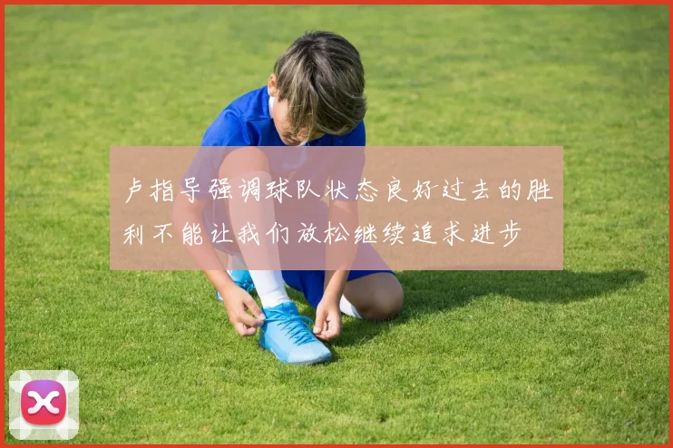 卢指导强调球队状态良好过去的胜利不能让我们放松继续追求进步