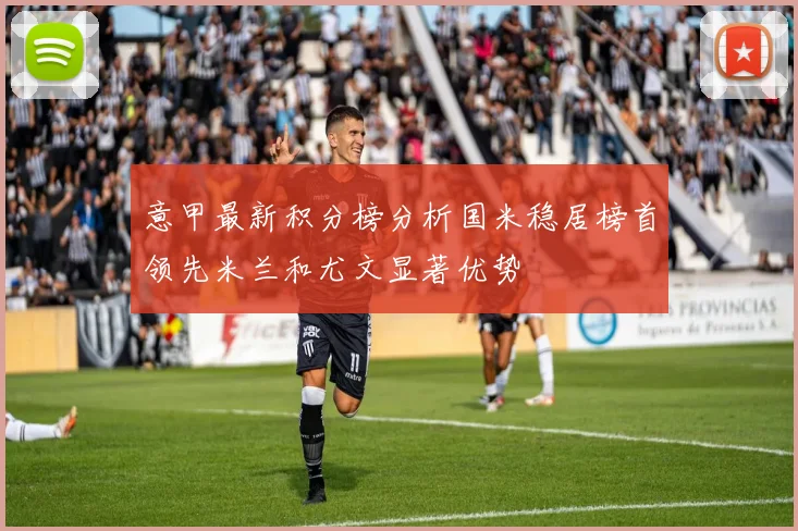 意甲最新积分榜分析国米稳居榜首领先米兰和尤文显著优势