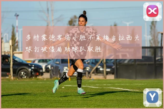 多特蒙德客场小胜不莱梅吉拉西头球打破僵局助球队取胜