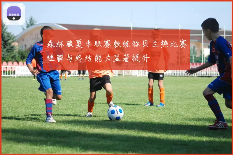 森林狼夏季联赛教练称贝兰热比赛理解与终结能力显著提升
