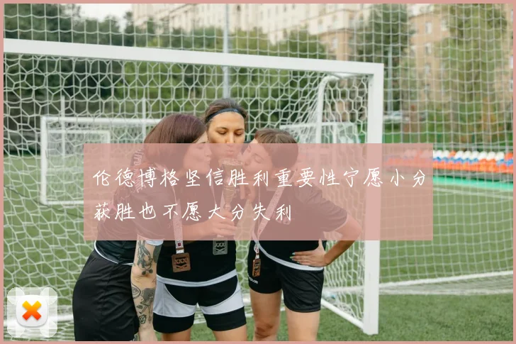 伦德博格坚信胜利重要性宁愿小分获胜也不愿大分失利