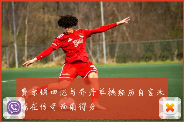 费尔顿回忆与乔丹单挑经历自言未能在传奇面前得分