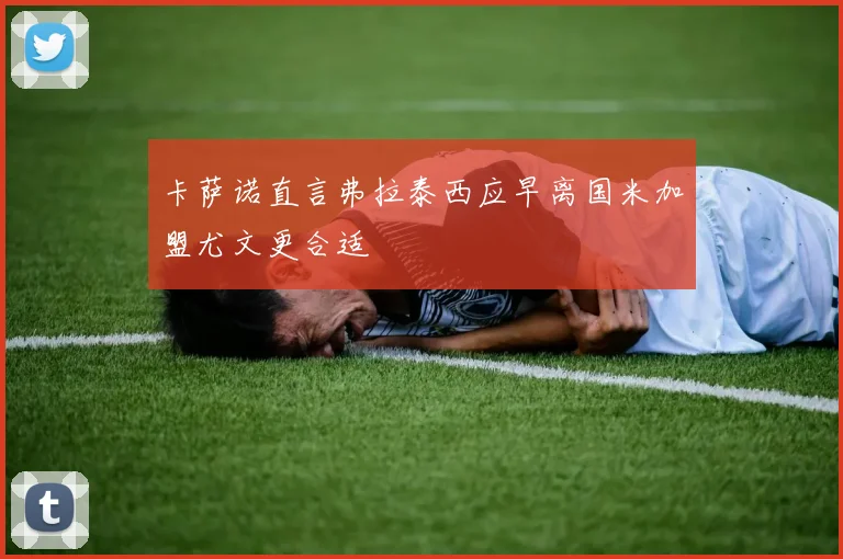 卡萨诺直言弗拉泰西应早离国米加盟尤文更合适