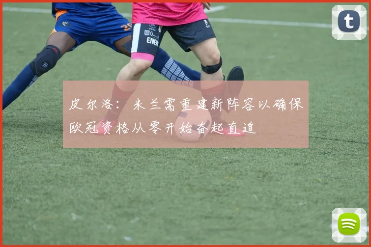 皮尔洛：米兰需重建新阵容以确保欧冠资格从零开始奋起直追