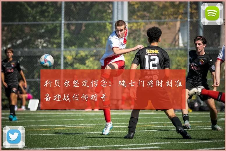 科贝尔坚定信念：瑞士门将时刻准备迎战任何对手