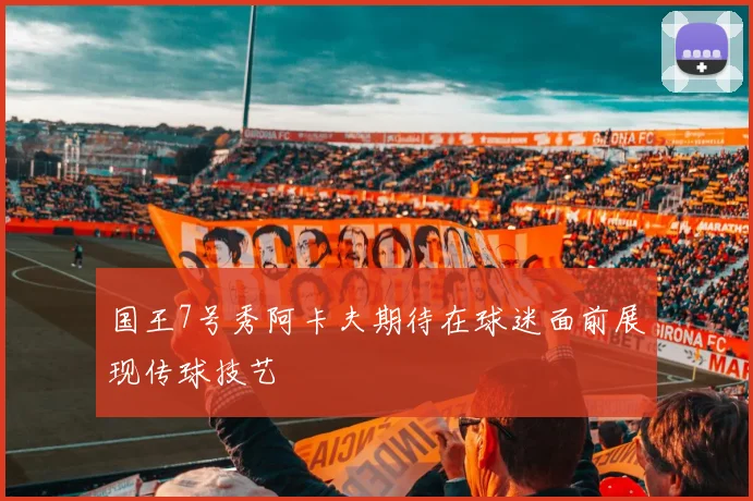 国王7号秀阿卡夫期待在球迷面前展现传球技艺