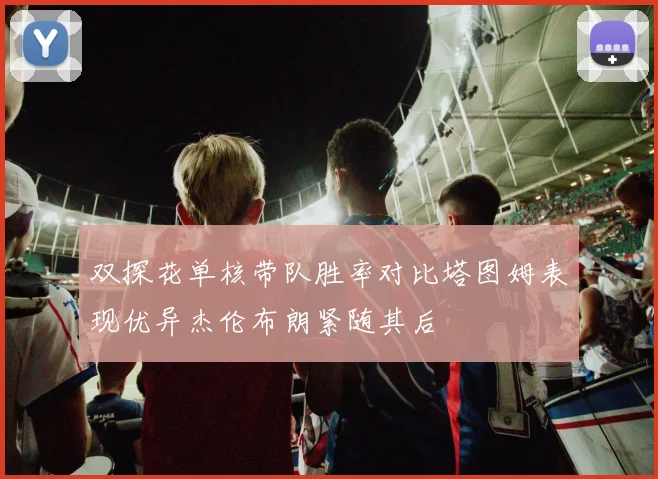 双探花单核带队胜率对比塔图姆表现优异杰伦布朗紧随其后