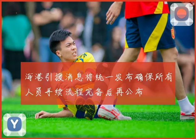 海港引援消息将统一发布确保所有人员手续流程完备后再公布