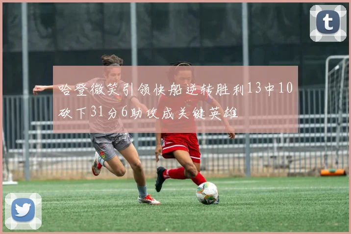 哈登微笑引领快船逆转胜利13中10砍下31分6助攻成关键英雄