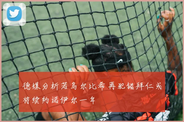 德媒分析若乌尔比希再犯错拜仁或将续约诺伊尔一年
