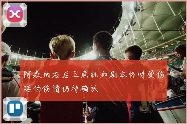 阿森纳右后卫危机加剧本怀特受伤廷伯伤情仍待确认