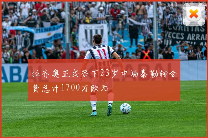 拉齐奥正式签下23岁中场泰勒转会费总计1700万欧元