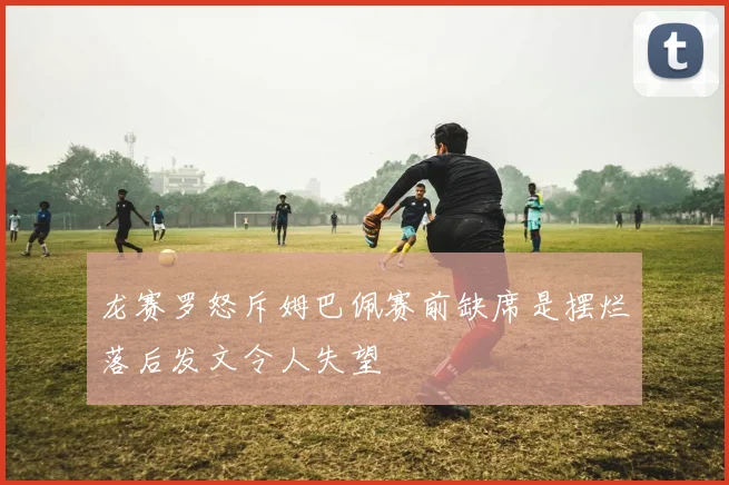 龙赛罗怒斥姆巴佩赛前缺席是摆烂落后发文令人失望