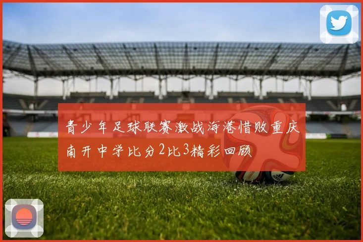青少年足球联赛激战海港惜败重庆南开中学比分2比3精彩回顾