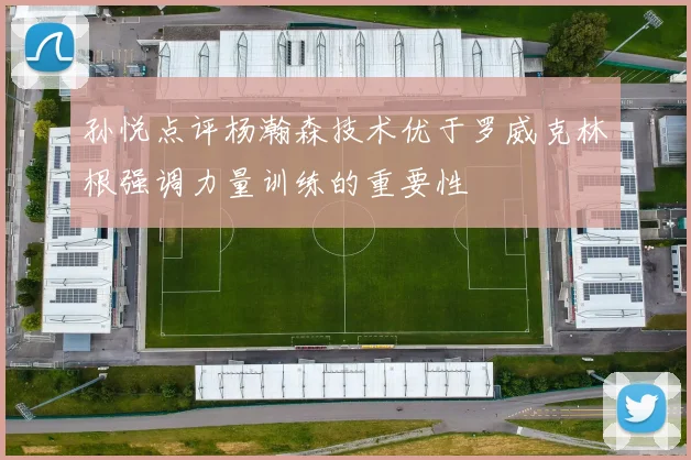 孙悦点评杨瀚森技术优于罗威克林根强调力量训练的重要性