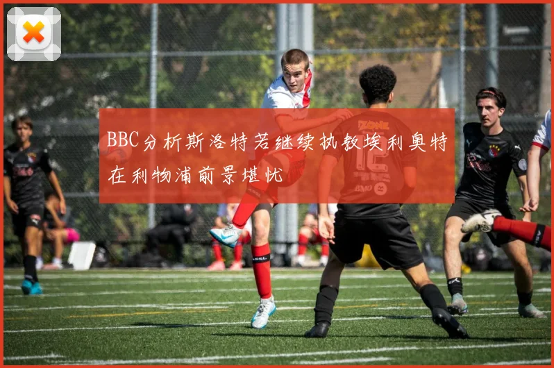 BBC分析斯洛特若继续执教埃利奥特在利物浦前景堪忧