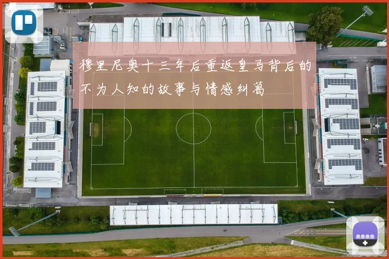 穆里尼奥十三年后重返皇马背后的不为人知的故事与情感纠葛