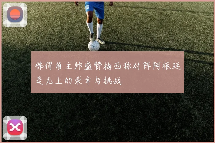 佛得角主帅盛赞梅西称对阵阿根廷是无上的荣幸与挑战